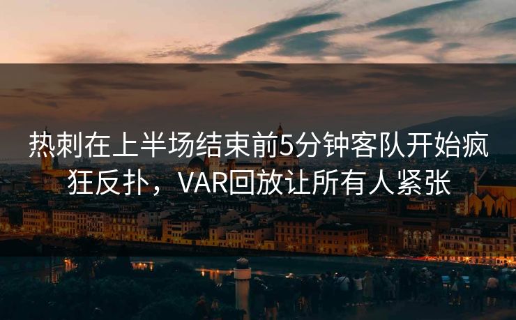 热刺在上半场结束前5分钟客队开始疯狂反扑，VAR回放让所有人紧张