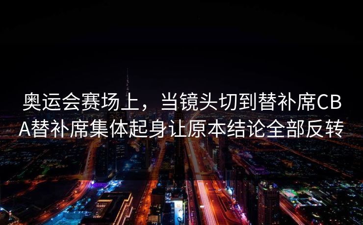 奥运会赛场上，当镜头切到替补席CBA替补席集体起身让原本结论全部反转