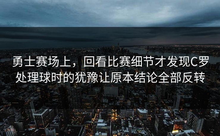 勇士赛场上，回看比赛细节才发现C罗处理球时的犹豫让原本结论全部反转