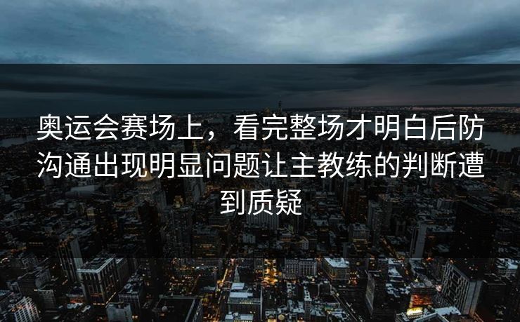 奥运会赛场上，看完整场才明白后防沟通出现明显问题让主教练的判断遭到质疑