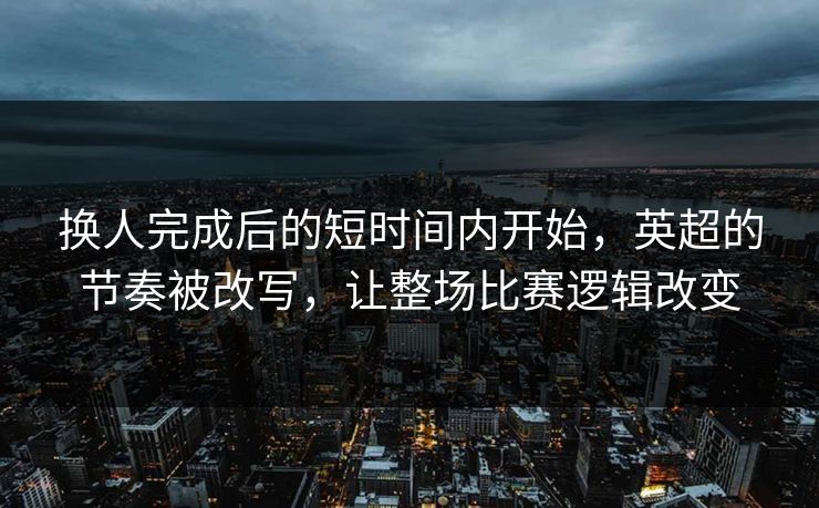 换人完成后的短时间内开始，英超的节奏被改写，让整场比赛逻辑改变