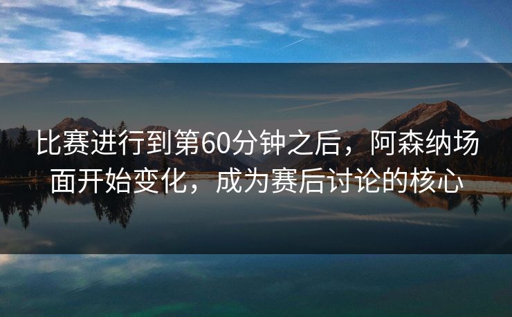 比赛进行到第60分钟之后，阿森纳场面开始变化，成为赛后讨论的核心