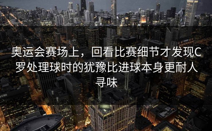 奥运会赛场上，回看比赛细节才发现C罗处理球时的犹豫比进球本身更耐人寻味