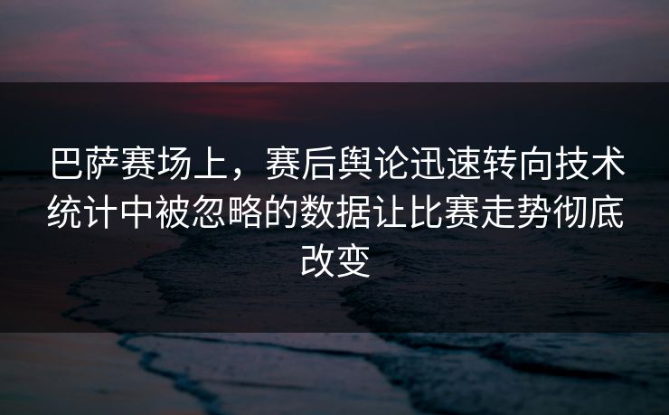 巴萨赛场上，赛后舆论迅速转向技术统计中被忽略的数据让比赛走势彻底改变