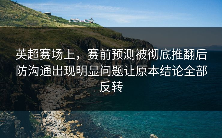 英超赛场上，赛前预测被彻底推翻后防沟通出现明显问题让原本结论全部反转