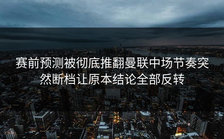 赛前预测被彻底推翻曼联中场节奏突然断档让原本结论全部反转