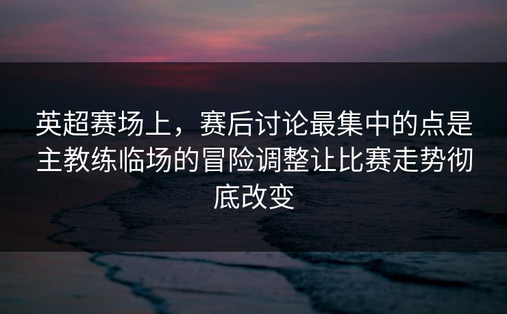 英超赛场上，赛后讨论最集中的点是主教练临场的冒险调整让比赛走势彻底改变