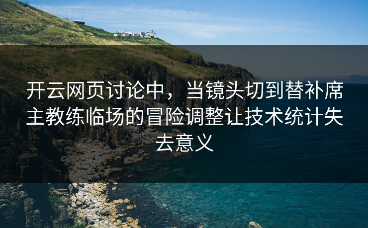 开云网页讨论中，当镜头切到替补席主教练临场的冒险调整让技术统计失去意义