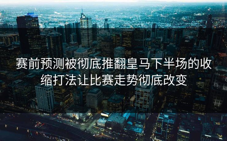 赛前预测被彻底推翻皇马下半场的收缩打法让比赛走势彻底改变