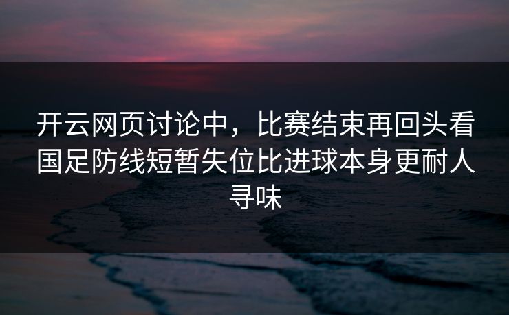 开云网页讨论中，比赛结束再回头看国足防线短暂失位比进球本身更耐人寻味