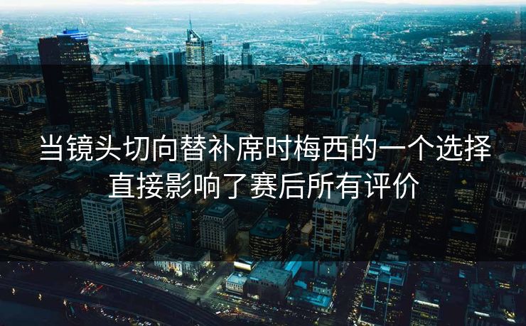 当镜头切向替补席时梅西的一个选择直接影响了赛后所有评价