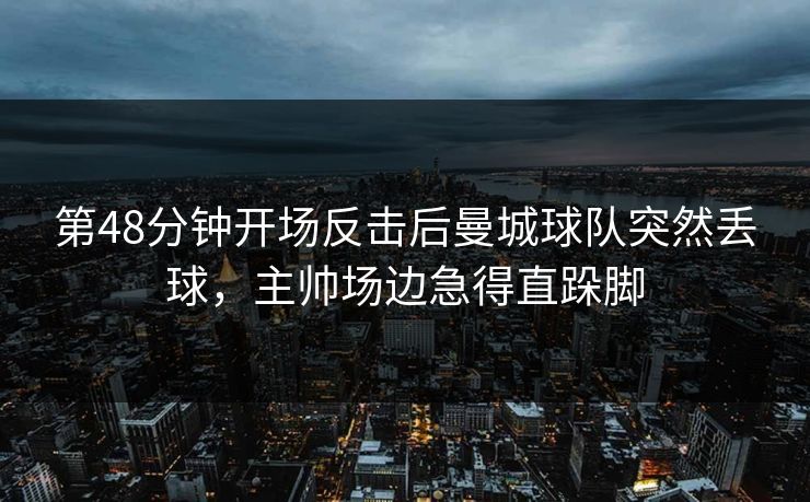第48分钟开场反击后曼城球队突然丢球，主帅场边急得直跺脚