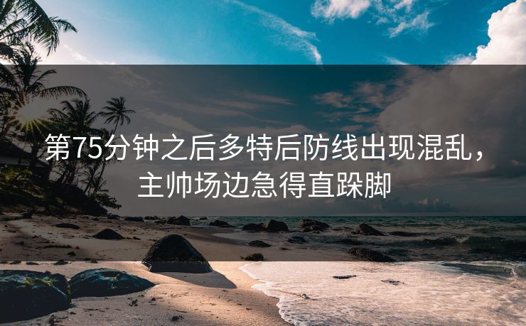 第75分钟之后多特后防线出现混乱，主帅场边急得直跺脚