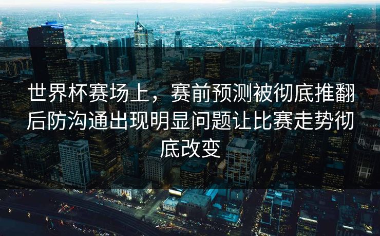 世界杯赛场上，赛前预测被彻底推翻后防沟通出现明显问题让比赛走势彻底改变
