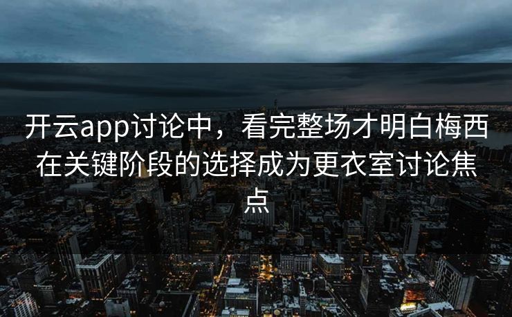 开云app讨论中，看完整场才明白梅西在关键阶段的选择成为更衣室讨论焦点