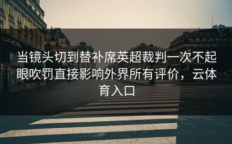 当镜头切到替补席英超裁判一次不起眼吹罚直接影响外界所有评价，云体育入口