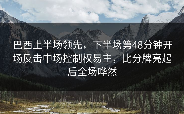 巴西上半场领先，下半场第48分钟开场反击中场控制权易主，比分牌亮起后全场哗然