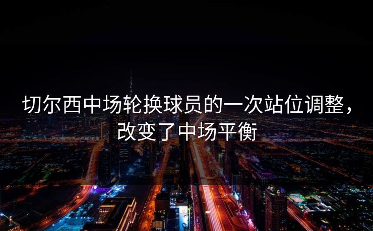 切尔西中场轮换球员的一次站位调整，改变了中场平衡