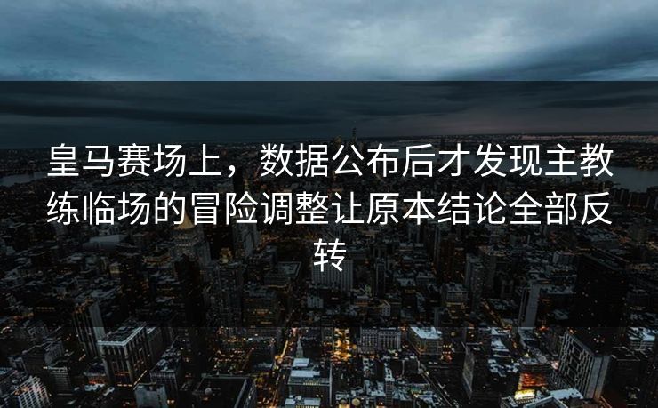 皇马赛场上，数据公布后才发现主教练临场的冒险调整让原本结论全部反转