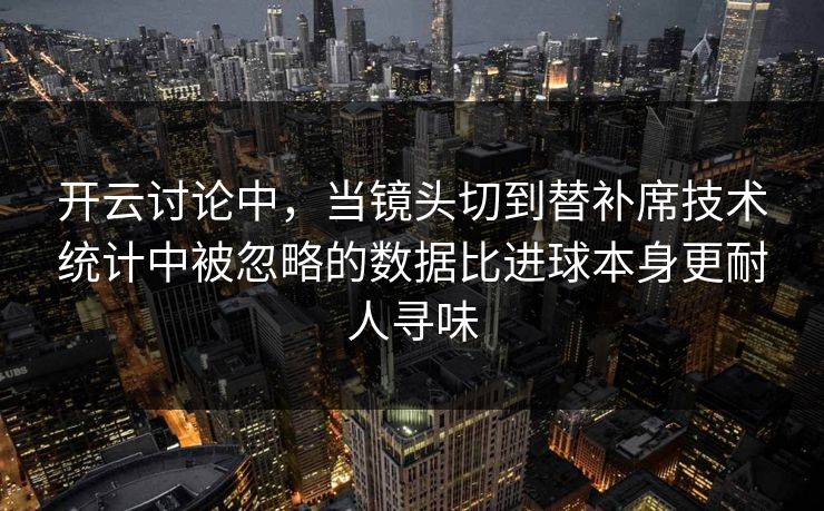 开云讨论中，当镜头切到替补席技术统计中被忽略的数据比进球本身更耐人寻味