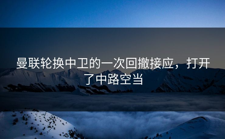 曼联轮换中卫的一次回撤接应，打开了中路空当