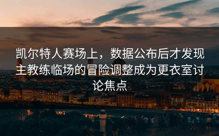 凯尔特人赛场上，数据公布后才发现主教练临场的冒险调整成为更衣室讨论焦点