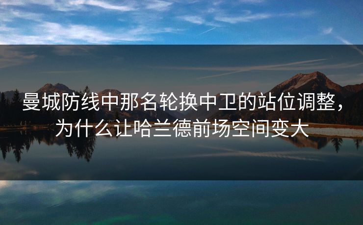 曼城防线中那名轮换中卫的站位调整，为什么让哈兰德前场空间变大