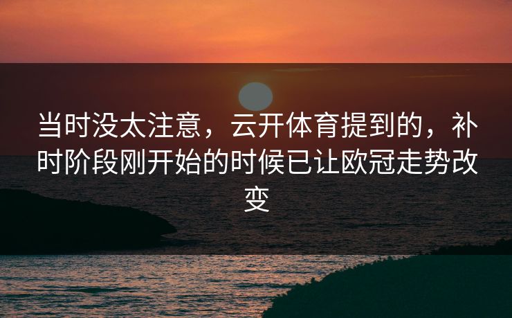 当时没太注意，云开体育提到的，补时阶段刚开始的时候已让欧冠走势改变