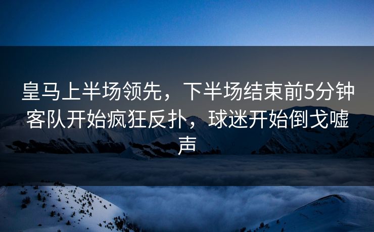 皇马上半场领先，下半场结束前5分钟客队开始疯狂反扑，球迷开始倒戈嘘声