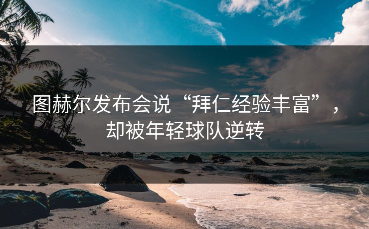 图赫尔发布会说“拜仁经验丰富”,却被年轻球队逆转 图赫尔发布会说“拜仁经验丰富”,却被年轻球队逆转