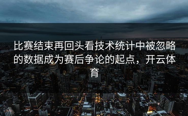 比赛结束再回头看技术统计中被忽略的数据成为赛后争论的起点，开云体育