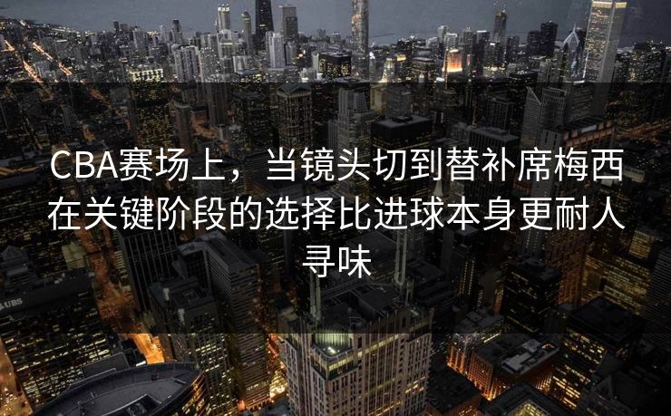 CBA赛场上,当镜头切到替补席梅西在关键阶段的选择比进球本身更耐人寻味 CBA赛场上,当镜头切到替补席梅西在关键阶段的选择比进球本身更耐人寻味