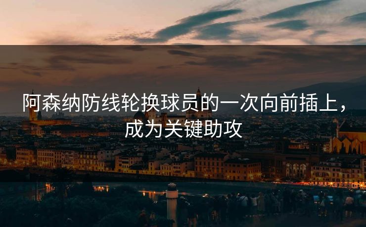 阿森纳防线轮换球员的一次向前插上,成为关键助攻 阿森纳防线轮换球员的一次向前插上,成为关键助攻