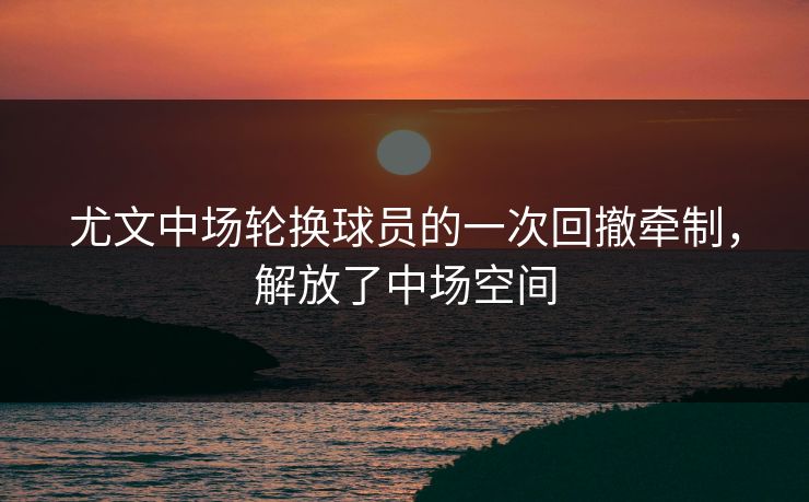 尤文中场轮换球员的一次回撤牵制，解放了中场空间