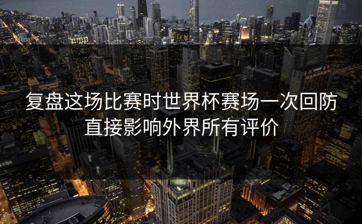复盘这场比赛时世界杯赛场一次回防直接影响外界所有评价