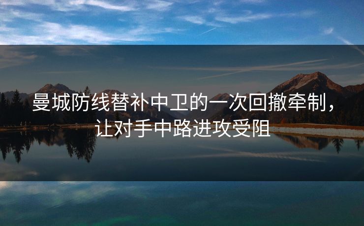 曼城防线替补中卫的一次回撤牵制，让对手中路进攻受阻