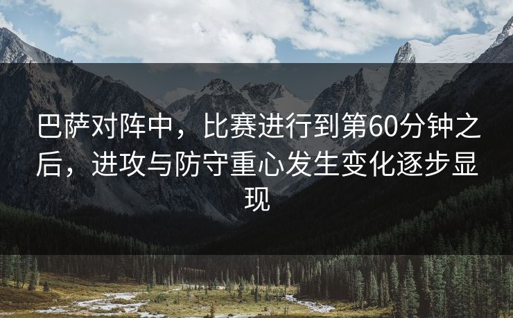 巴萨对阵中,比赛进行到第60分钟之后,进攻与防守重心发生变化逐步显现 巴萨对阵中,比赛进行到第60分钟之后,进攻与防守重心发生变化逐步显现