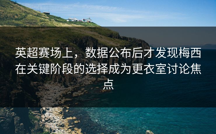 英超赛场上，数据公布后才发现梅西在关键阶段的选择成为更衣室讨论焦点