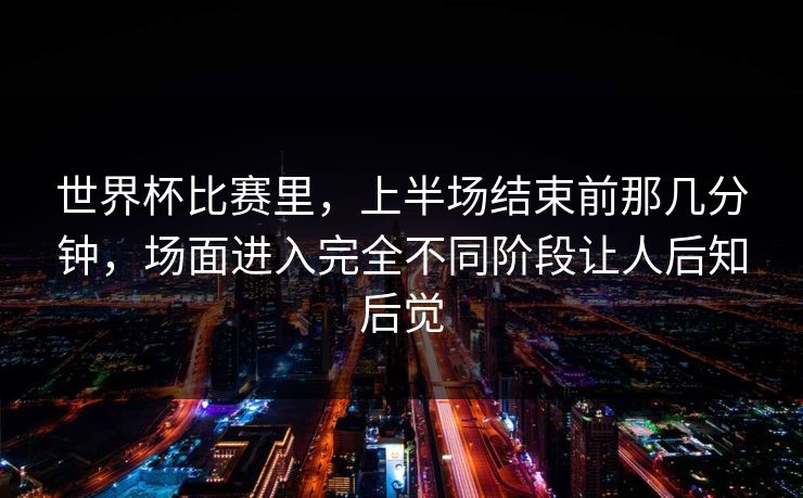 世界杯比赛里，上半场结束前那几分钟，场面进入完全不同阶段让人后知后觉