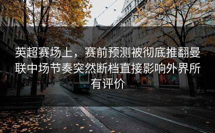 英超赛场上，赛前预测被彻底推翻曼联中场节奏突然断档直接影响外界所有评价