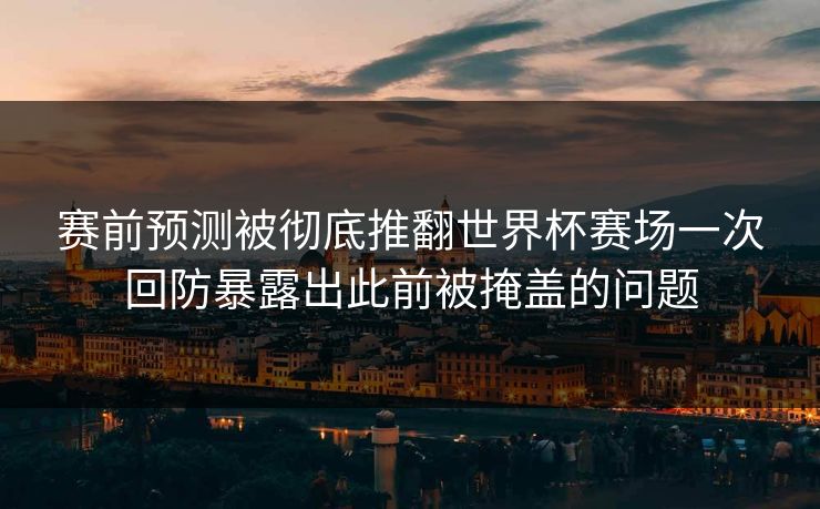 赛前预测被彻底推翻世界杯赛场一次回防暴露出此前被掩盖的问题