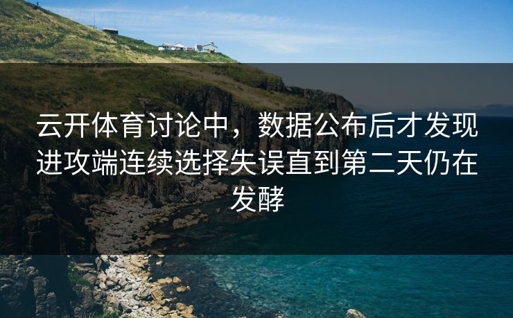 云开体育讨论中,数据公布后才发现进攻端连续选择失误直到第二天仍在发酵 云开体育讨论中,数据公布后才发现进攻端连续选择失误直到第二天仍在发酵
