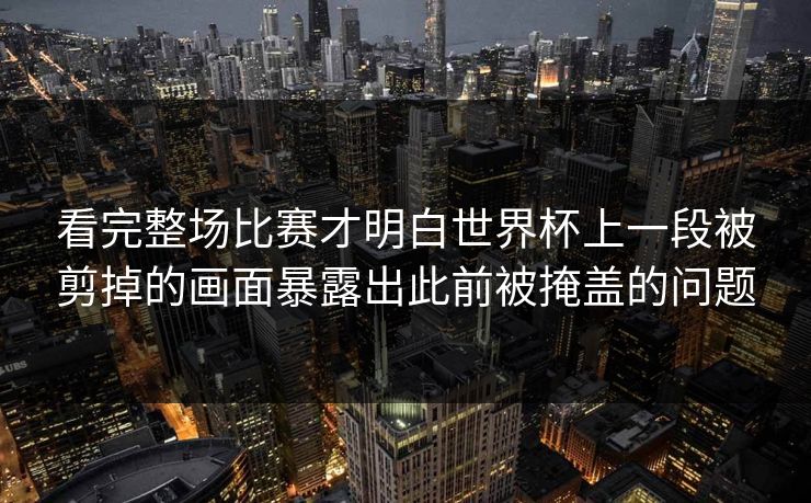 看完整场比赛才明白世界杯上一段被剪掉的画面暴露出此前被掩盖的问题