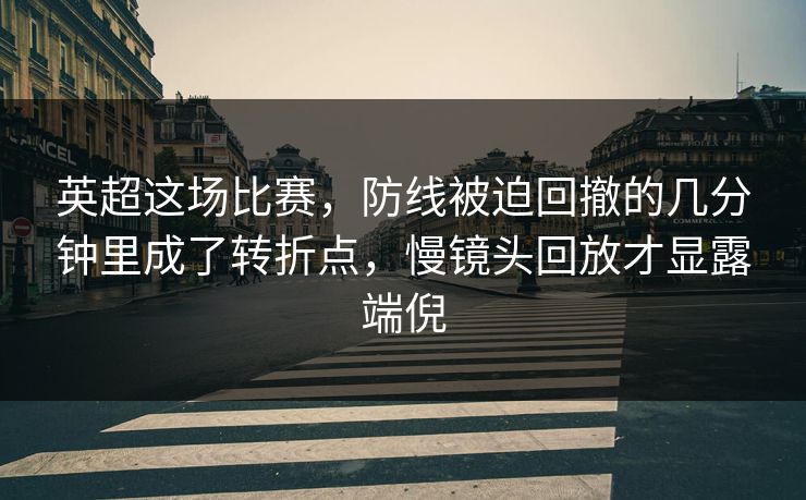 英超这场比赛，防线被迫回撤的几分钟里成了转折点，慢镜头回放才显露端倪
