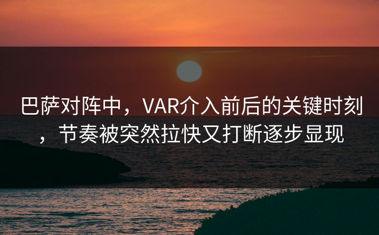 巴萨对阵中,VAR介入前后的关键时刻,节奏被突然拉快又打断逐步显现 巴萨对阵中,VAR介入前后的关键时刻,节奏被突然拉快又打断逐步显现