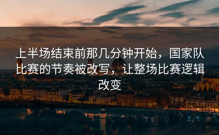 上半场结束前那几分钟开始,国家队比赛的节奏被改写,让整场比赛逻辑改变 上半场结束前那几分钟开始,国家队比赛的节奏被改写,让整场比赛逻辑改变