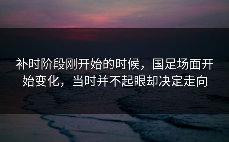 补时阶段刚开始的时候，国足场面开始变化，当时并不起眼却决定走向