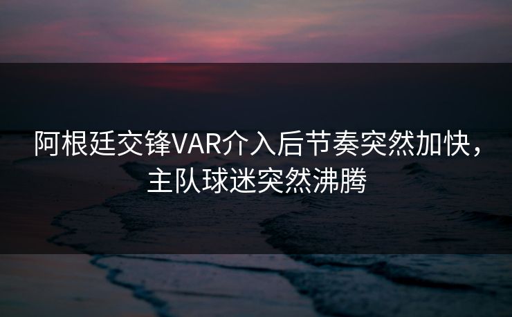 阿根廷交锋VAR介入后节奏突然加快,主队球迷突然沸腾 阿根廷交锋VAR介入后节奏突然加快,主队球迷突然沸腾