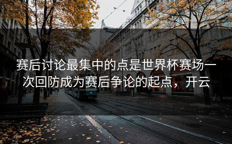 赛后讨论最集中的点是世界杯赛场一次回防成为赛后争论的起点，开云