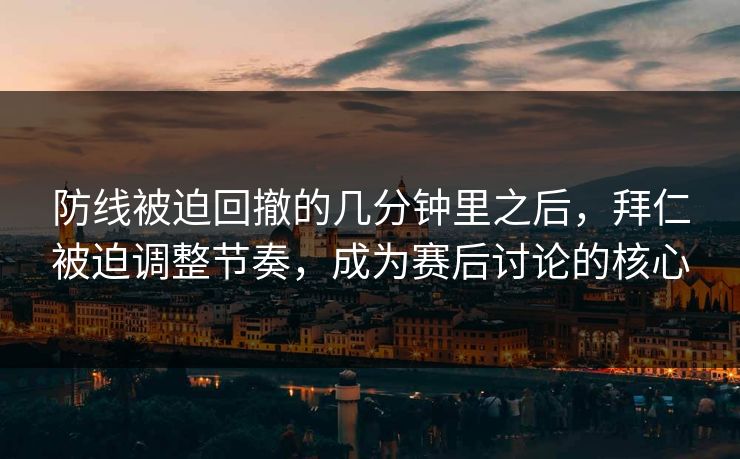 防线被迫回撤的几分钟里之后，拜仁被迫调整节奏，成为赛后讨论的核心
